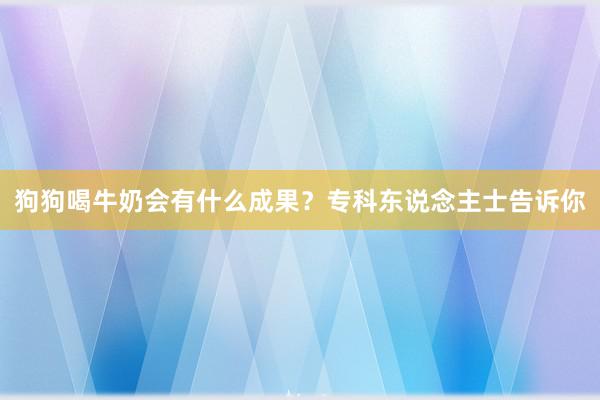 狗狗喝牛奶会有什么成果？专科东说念主士告诉你