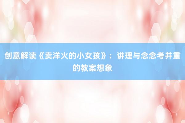 创意解读《卖洋火的小女孩》：讲理与念念考并重的教案想象