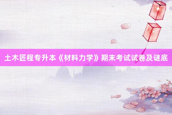 土木匠程专升本《材料力学》期末考试试卷及谜底
