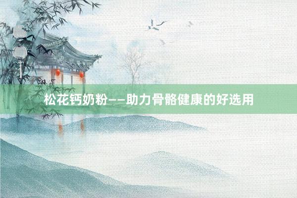 松花钙奶粉——助力骨骼健康的好选用