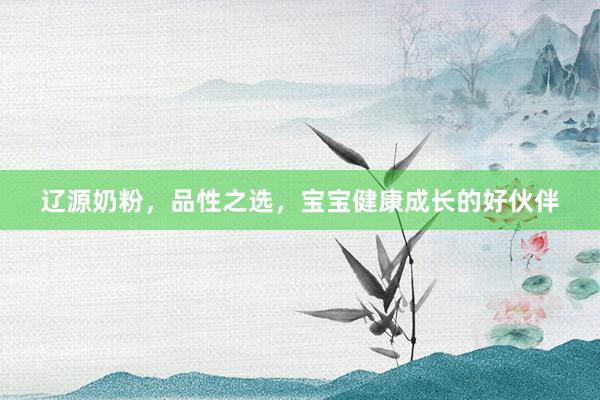 辽源奶粉，品性之选，宝宝健康成长的好伙伴